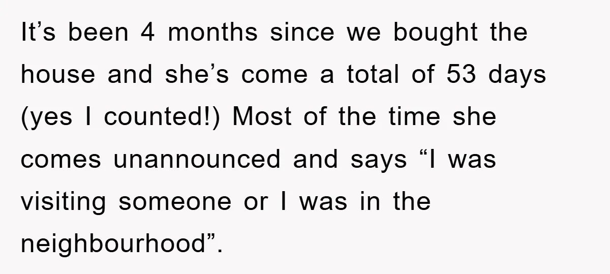 It’s been 4 months since we bought the house and she’s come a total of 53 days (yes I counted!) Most of the time she comes unannounced and says “I...