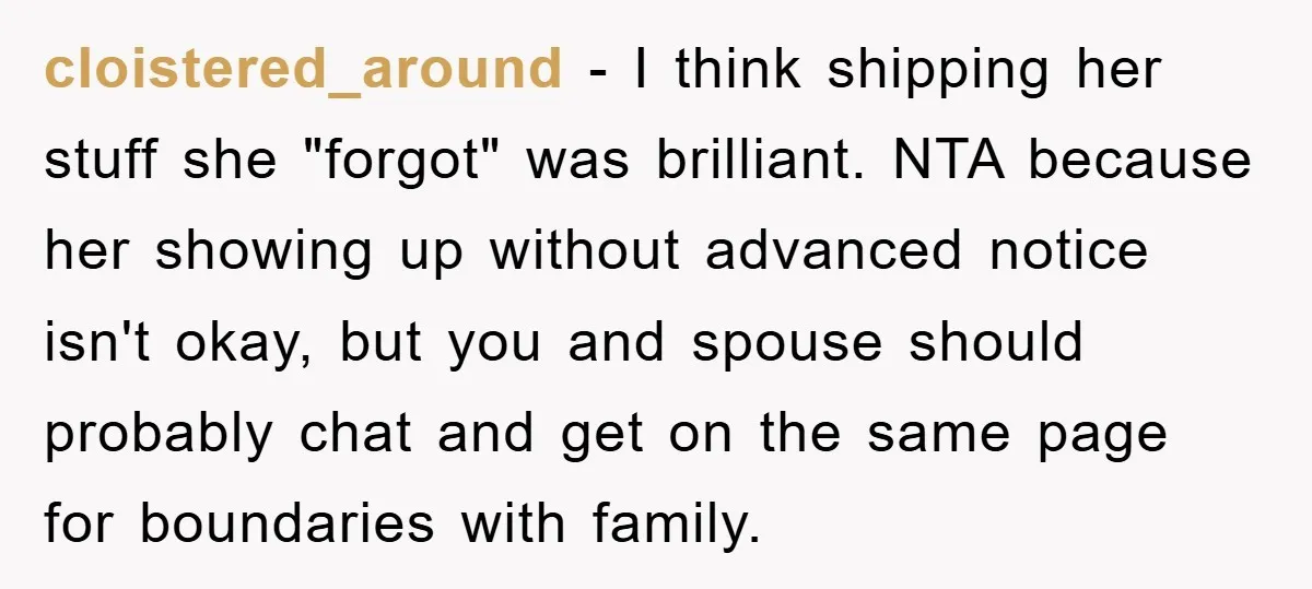 cloistered_around − I think shipping her stuff she "forgot" was brilliant. NTA because her showing up without advanced notice isn't okay, but you and spouse should probably chat and get...