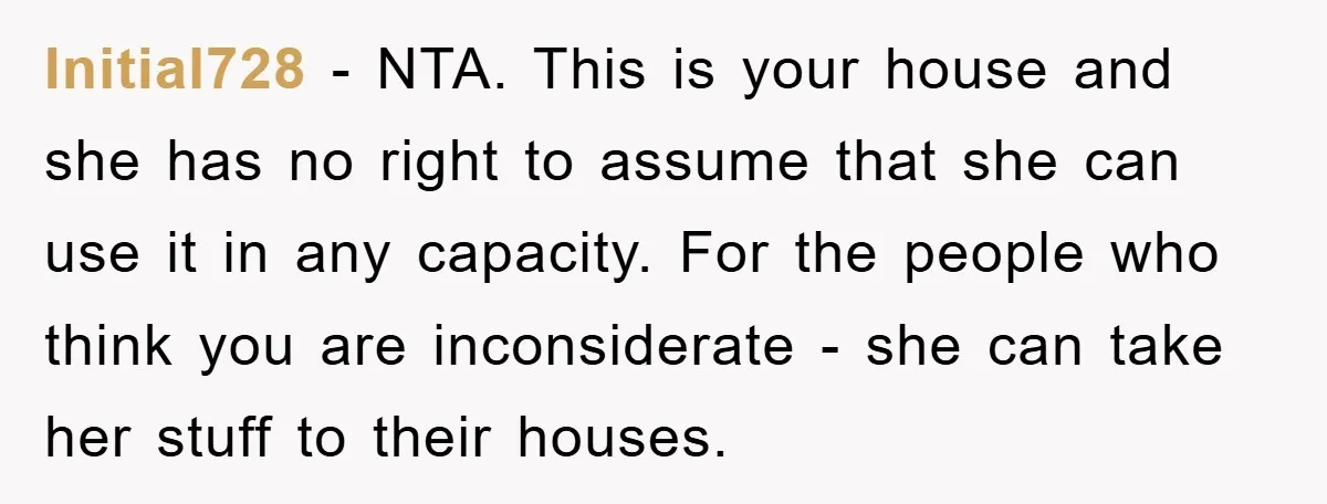 Initial728 − NTA. This is your house and she has no right to assume that she can use it in any capacity. For the people who think you are inconsiderate...