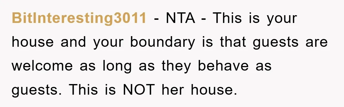 BitInteresting3011 − NTA - This is your house and your boundary is that guests are welcome as long as they behave as guests. This is NOT her house.