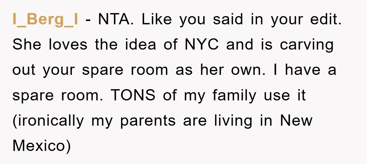 l_Berg_l − NTA. Like you said in your edit. She loves the idea of NYC and is carving out your spare room as her own. I have a spare room....