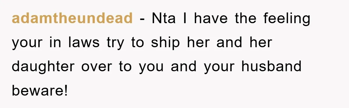 adamtheundead − Nta I have the feeling your in laws try to ship her and her daughter over to you and your husband beware!