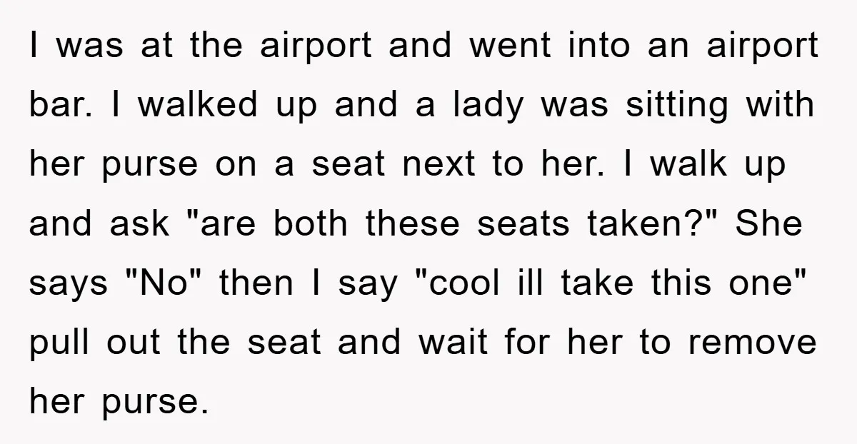 I was at the airport and went into an airport bar. I walked up and a lady was sitting with her purse on a seat next to her. I walk...