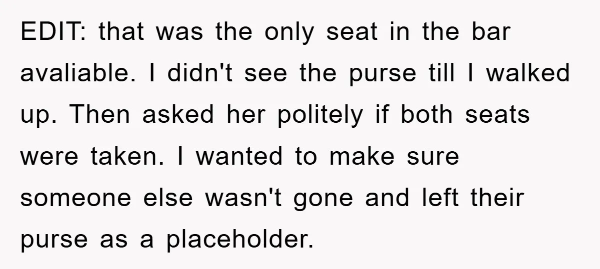 EDIT: that was the only seat in the bar avaliable. I didn't see the purse till I walked up. Then asked her politely if both seats were taken. I wanted...