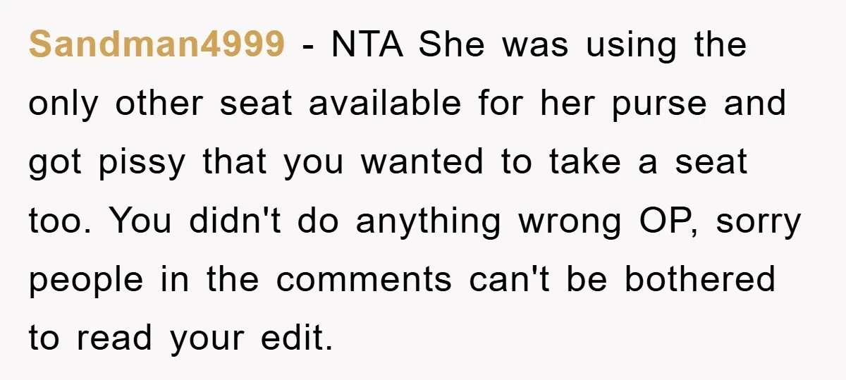 Sandman4999 − NTA She was using the only other seat available for her purse and got pissy that you wanted to take a seat too. You didn't do anything wrong...