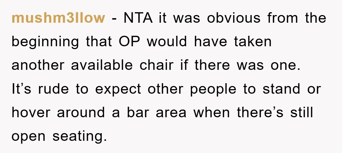 mushm3llow − NTA it was obvious from the beginning that OP would have taken another available chair if there was one. It’s rude to expect other people to stand or...