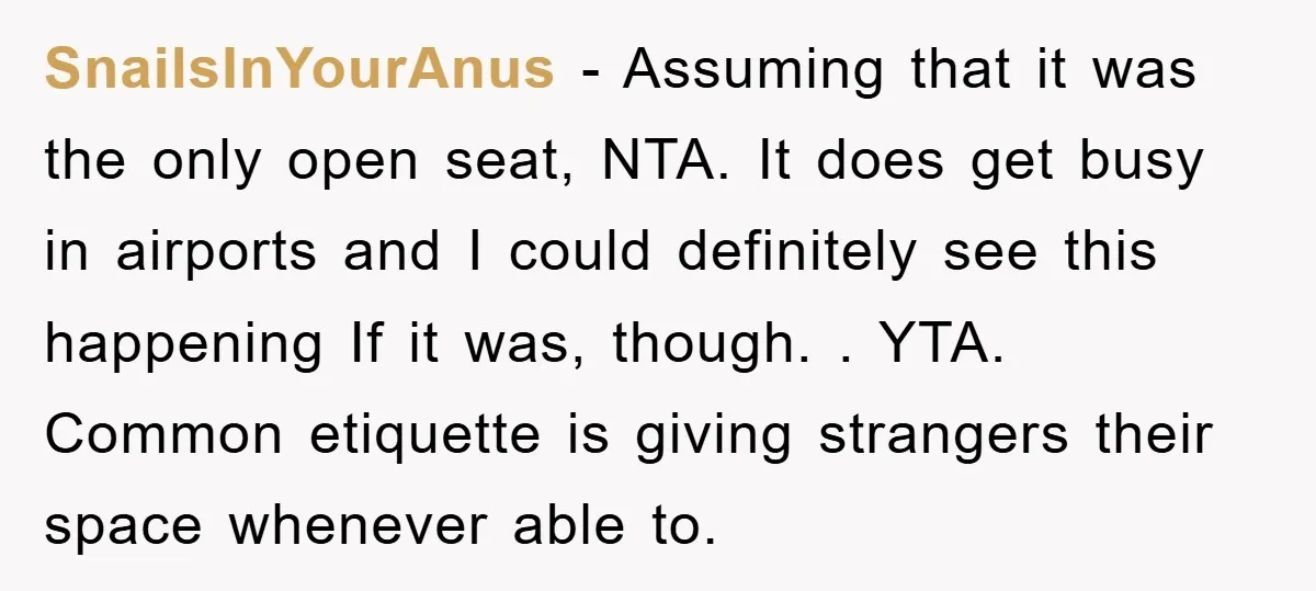 SnailsInYourAnus − Assuming that it was the only open seat, NTA. It does get busy in airports and I could definitely see this happening If it was, though. . YTA....