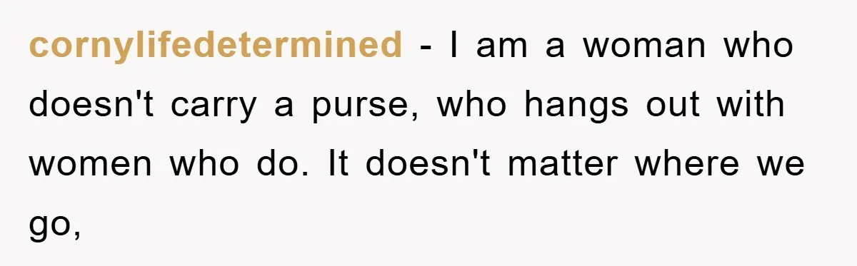 cornylifedetermined − I am a woman who doesn't carry a purse, who hangs out with women who do. It doesn't matter where we go,
