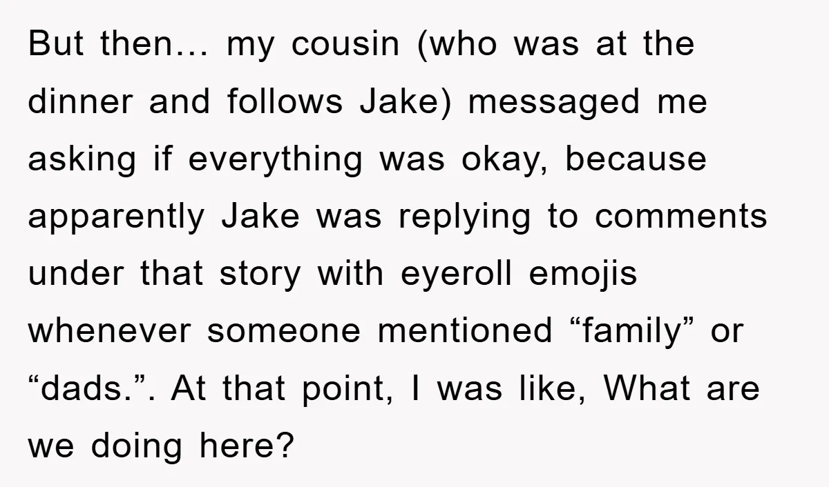 But then… my cousin (who was at the dinner and follows Jake) messaged me asking if everything was okay, because apparently Jake was replying to comments under that story with...