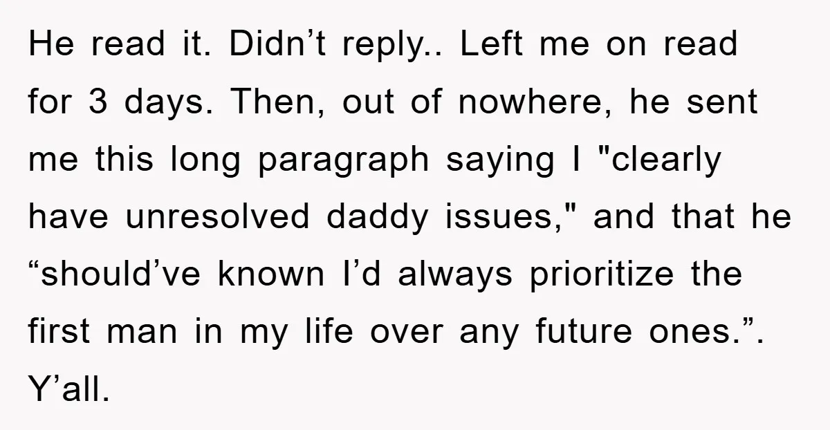 He read it. Didn’t reply.. Left me on read for 3 days. Then, out of nowhere, he sent me this long paragraph saying I "clearly have unresolved daddy issues," and...