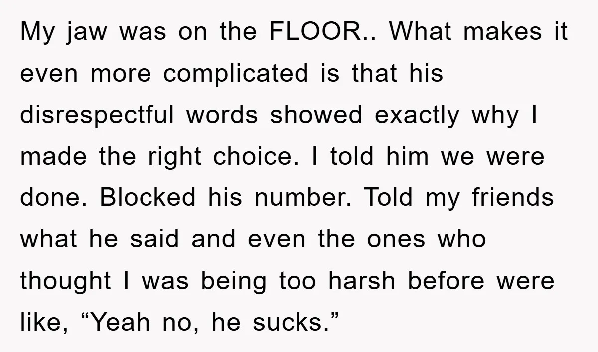 My jaw was on the FLOOR.. What makes it even more complicated is that his disrespectful words showed exactly why I made the right choice. I told him we were...