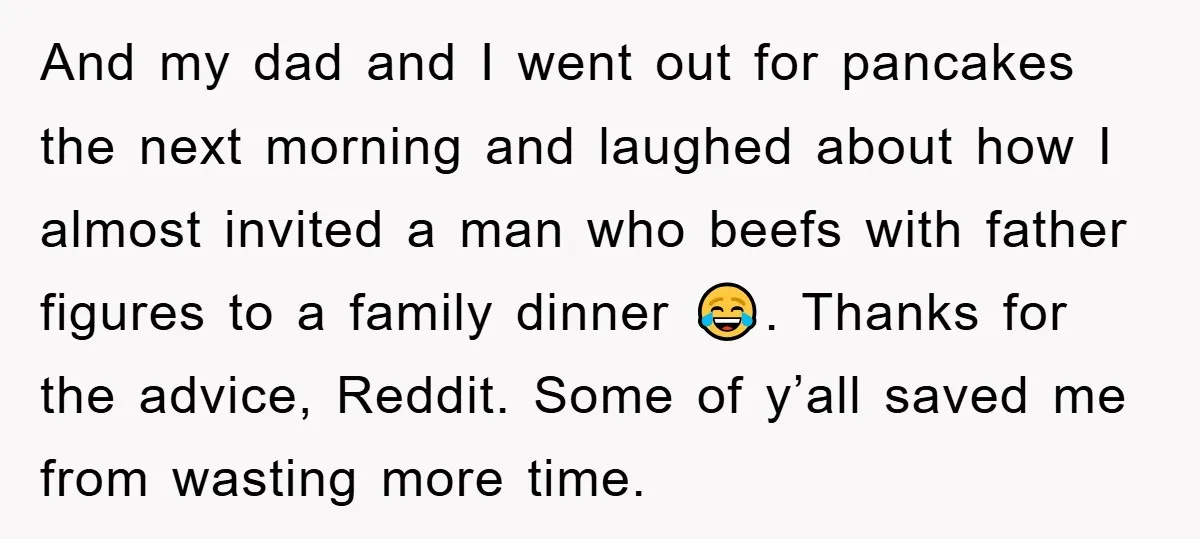And my dad and I went out for pancakes the next morning and laughed about how I almost invited a man who beefs with father figures to a family dinner...