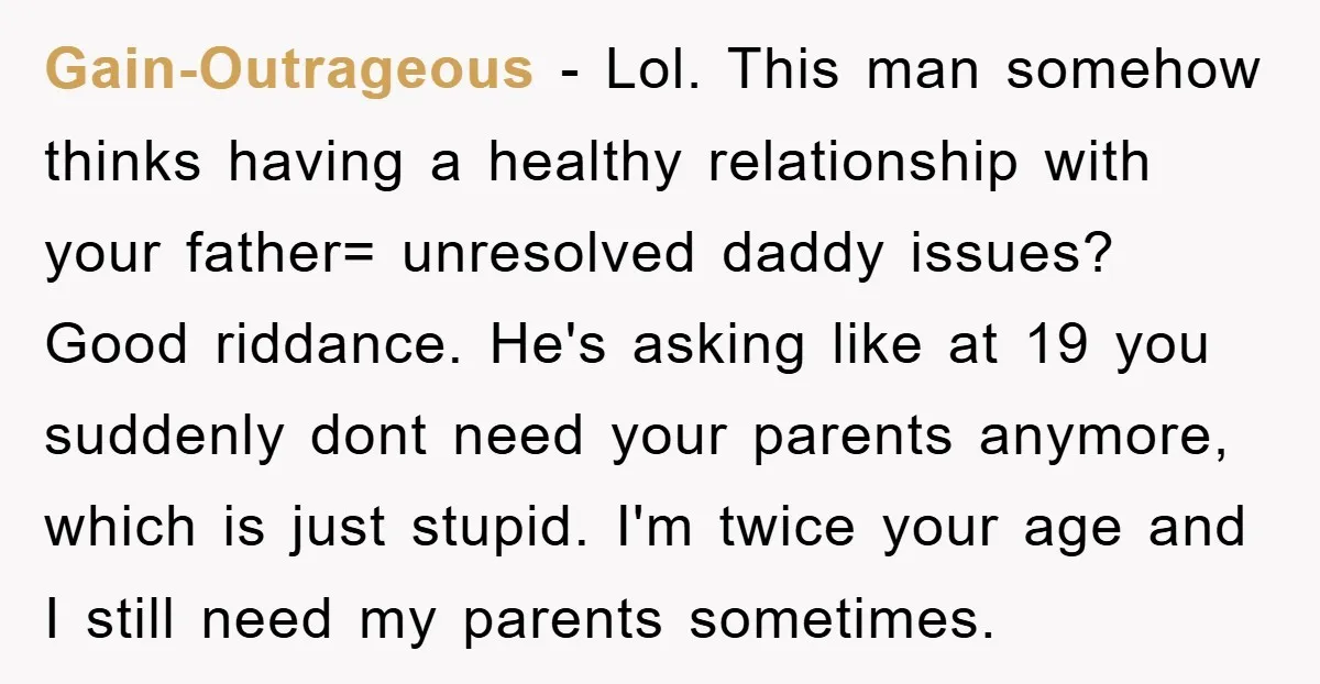 Gain-Outrageous - Lol. This man somehow thinks having a healthy relationship with your father= unresolved daddy issues? Good riddance. He's asking like at 19 you suddenly dont need your parents...