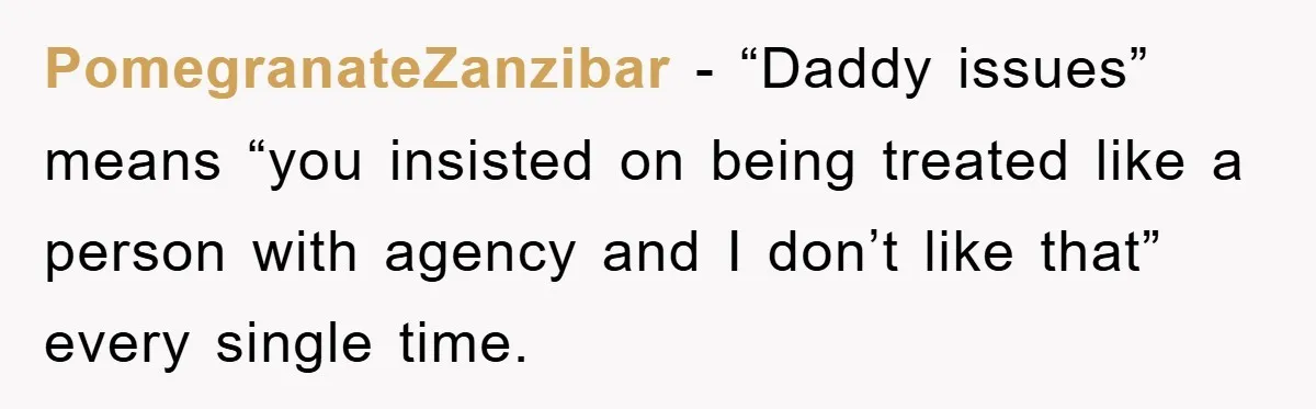 PomegranateZanzibar - “Daddy issues” means “you insisted on being treated like a person with agency and I don’t like that” every single time.
