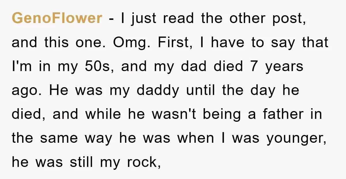 GenoFlower - I just read the other post, and this one. Omg. First, I have to say that I'm in my 50s, and my dad died 7 years ago. He...