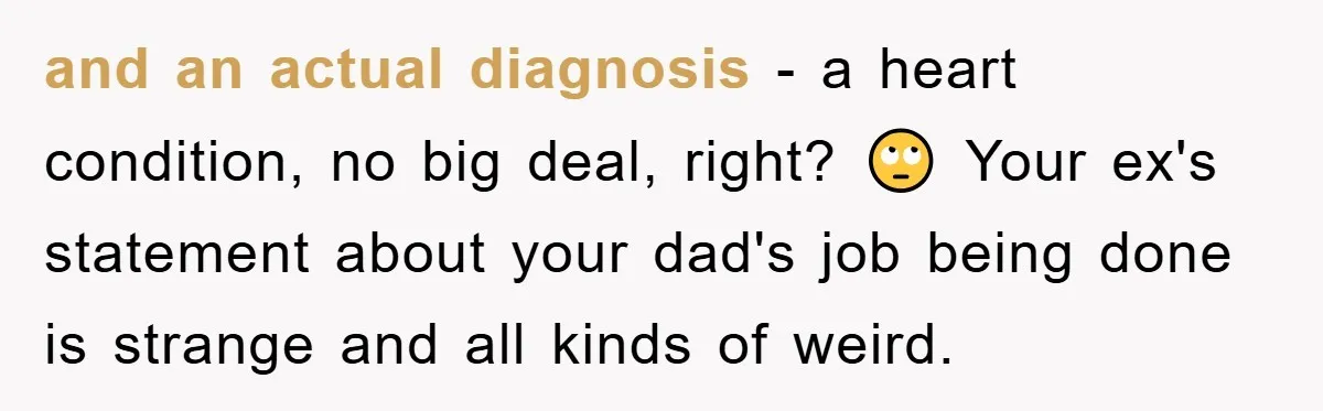 and an actual diagnosis - a heart condition, no big deal, right? 🙄 Your ex's statement about your dad's job being done is strange and all kinds of weird.