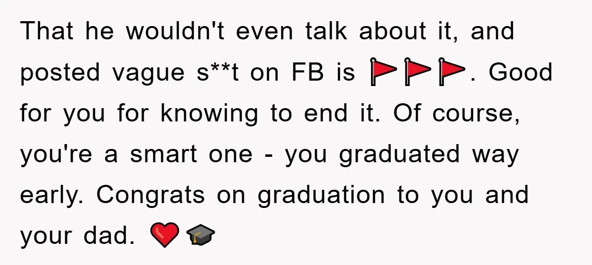 That he wouldn't even talk about it, and posted vague s**t on FB is 🚩🚩🚩. Good for you for knowing to end it. Of course, you're a smart one -...