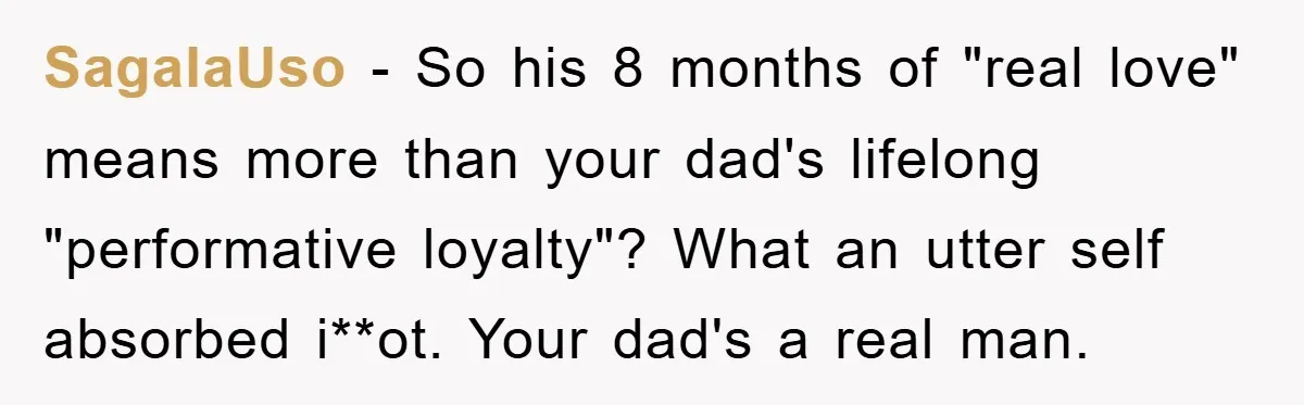 SagalaUso - So his 8 months of "real love" means more than your dad's lifelong "performative loyalty"? What an utter self absorbed i**ot. Your dad's a real man.