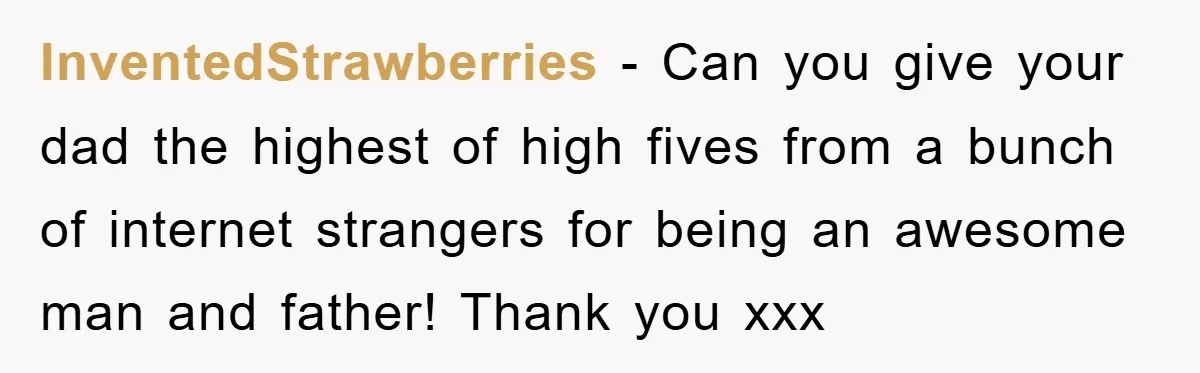 InventedStrawberries - Can you give your dad the highest of high fives from a bunch of internet strangers for being an awesome man and father! Thank you xxx