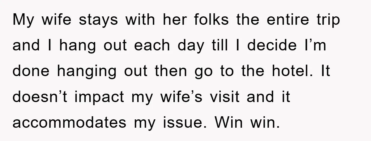 My wife stays with her folks the entire trip and I hang out each day till I decide I’m done hanging out then go to the hotel. It doesn’t impact...