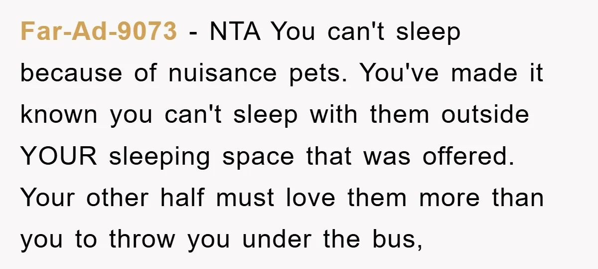 Far-Ad-9073 − NTA You can't sleep because of nuisance pets. You've made it known you can't sleep with them outside YOUR sleeping space that was offered. Your other half...