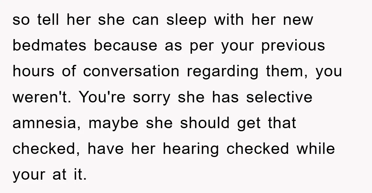 so tell her she can sleep with her new bedmates because as per your previous hours of conversation regarding them, you weren't. You're sorry she has selective amnesia, maybe she...