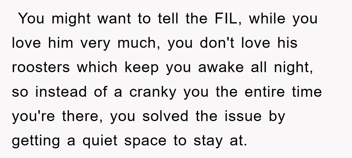  You might want to tell the FIL, while you love him very much, you don't love his roosters which keep you awake all night, so instead of a cranky...
