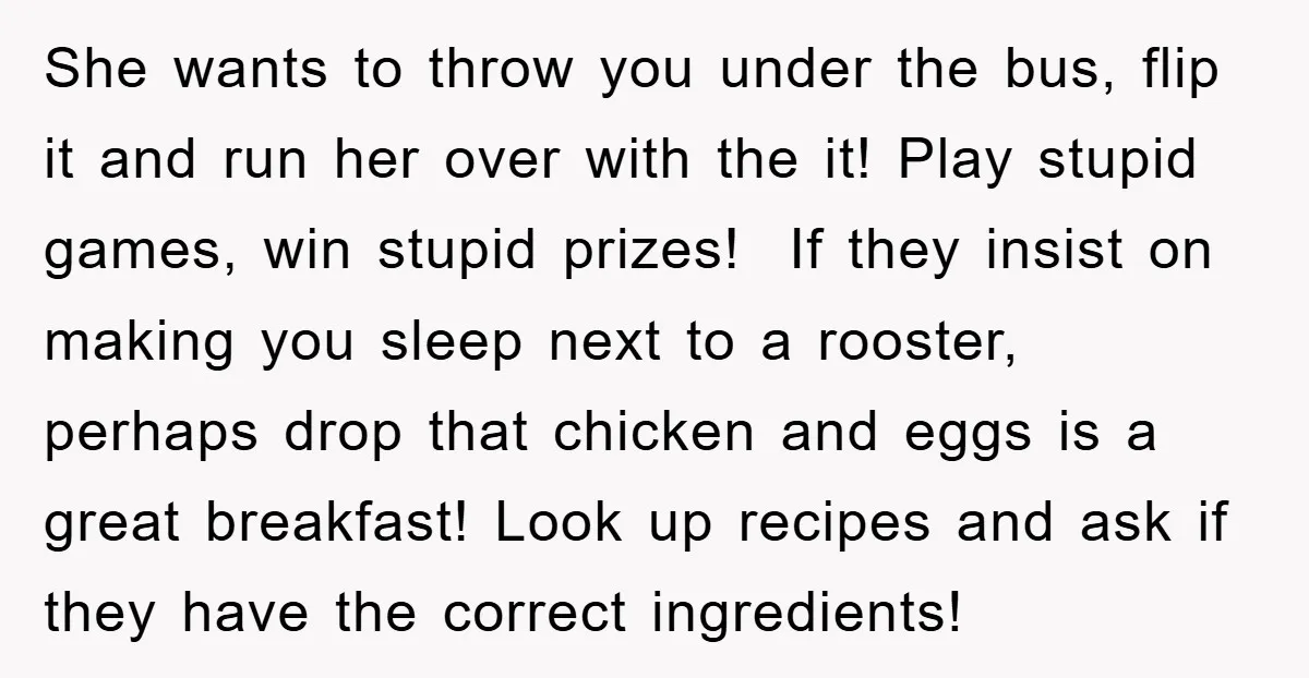 She wants to throw you under the bus, flip it and run her over with the it! Play stupid games, win stupid prizes! If they insist on making you...