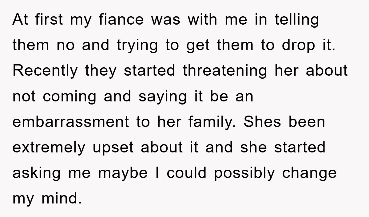 At first my fiance was with me in telling them no and trying to get them to drop it. Recently they started threatening her about not coming and saying it...