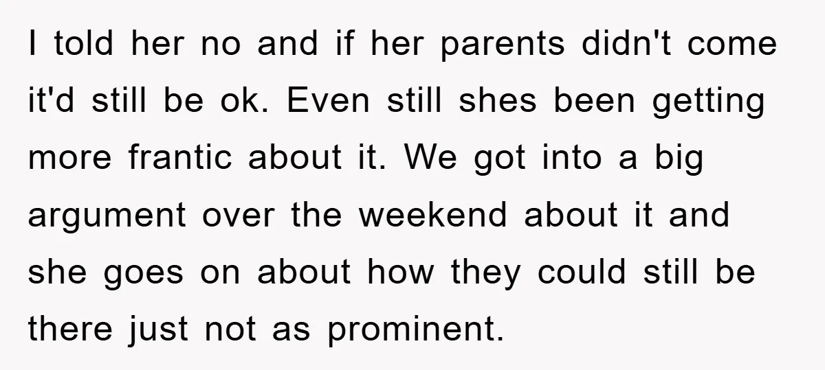 I told her no and if her parents didn't come it'd still be ok. Even still shes been getting more frantic about it. We got into a big argument over...