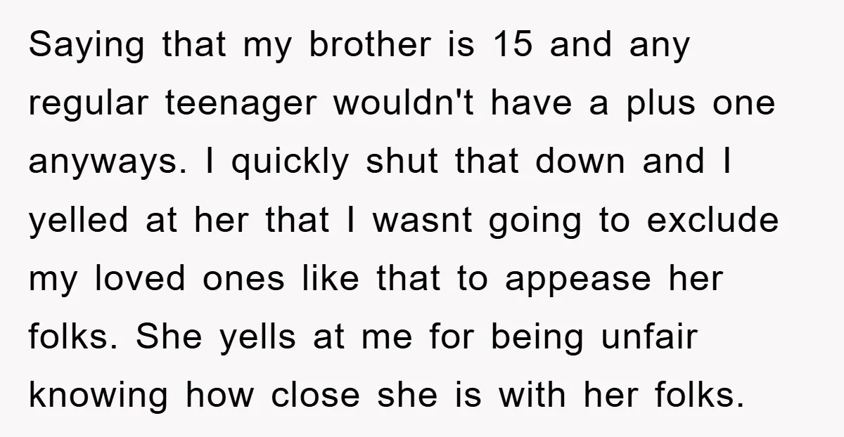 Saying that my brother is 15 and any regular teenager wouldn't have a plus one anyways. I quickly shut that down and I yelled at her that I wasnt going...