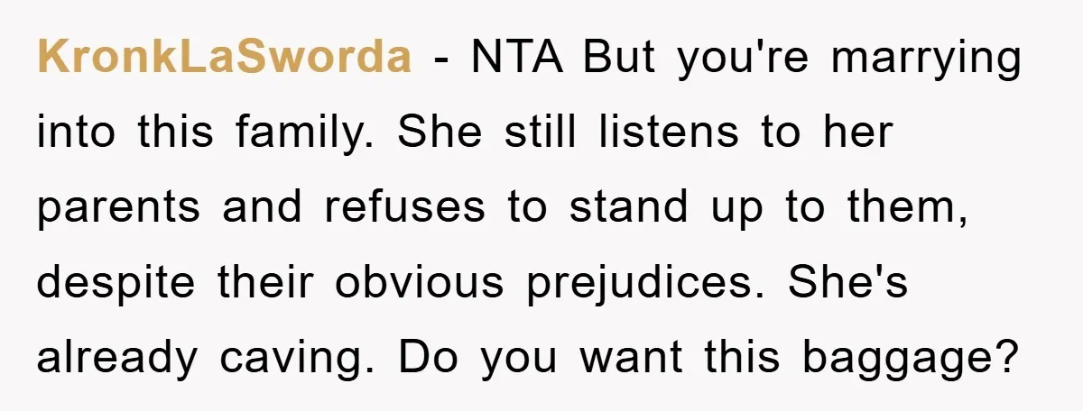 KronkLaSworda − NTA But you're marrying into this family. She still listens to her parents and refuses to stand up to them, despite their obvious prejudices. She's already caving. Do...