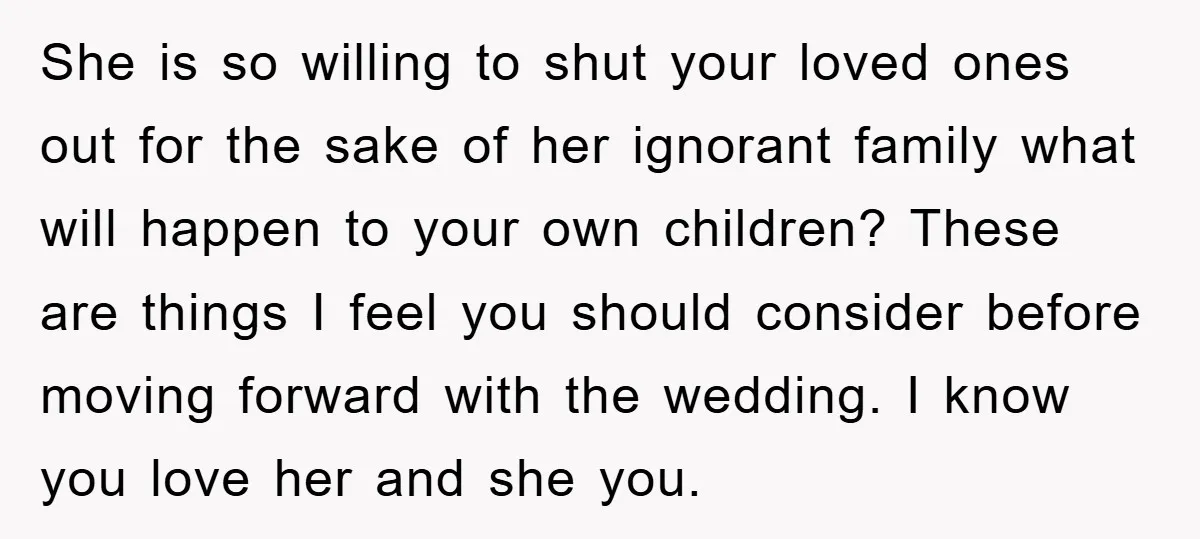 She is so willing to shut your loved ones out for the sake of her ignorant family what will happen to your own children? These are things I feel you...