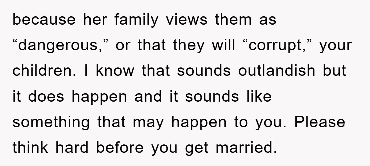 because her family views them as “dangerous,” or that they will “corrupt,” your children. I know that sounds outlandish but it does happen and it sounds like something that may...