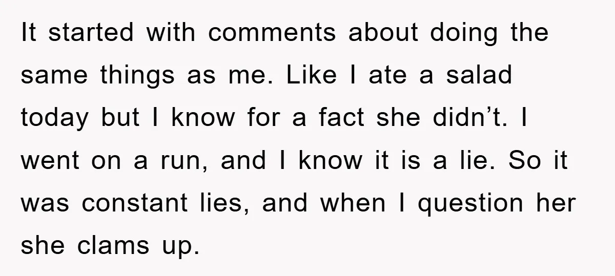 It started with comments about doing the same things as me. Like I ate a salad today but I know for a fact she didn’t. I went on a run,...