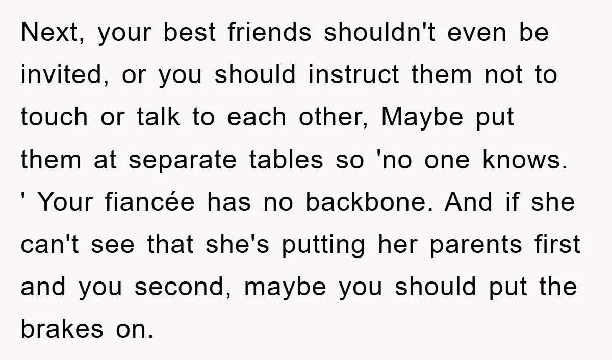 Next, your best friends shouldn't even be invited, or you should instruct them not to touch or talk to each other, Maybe put them at separate tables so 'no one...