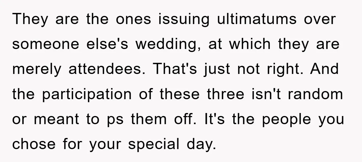 They are the ones issuing ultimatums over someone else's wedding, at which they are merely attendees. That's just not right. And the participation of these three isn't random or meant...