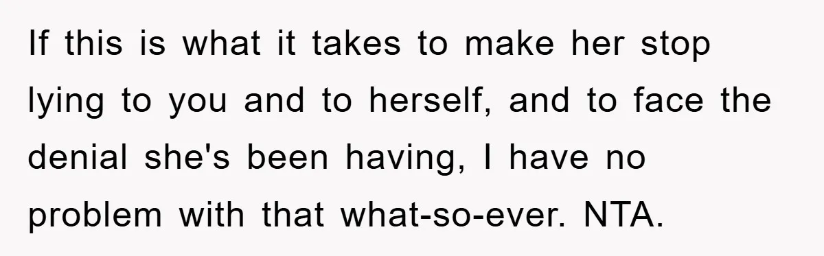 If this is what it takes to make her stop lying to you and to herself, and to face the denial she's been having, I have no problem with that...