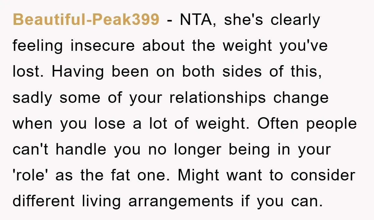 Beautiful-Peak399 − NTA, she's clearly feeling insecure about the weight you've lost. Having been on both sides of this, sadly some of your relationships change when you lose a lot...