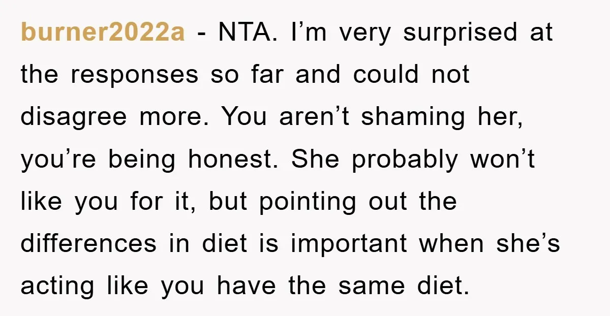 burner2022a − NTA. I’m very surprised at the responses so far and could not disagree more. You aren’t shaming her, you’re being honest. She probably won’t like you for it,...