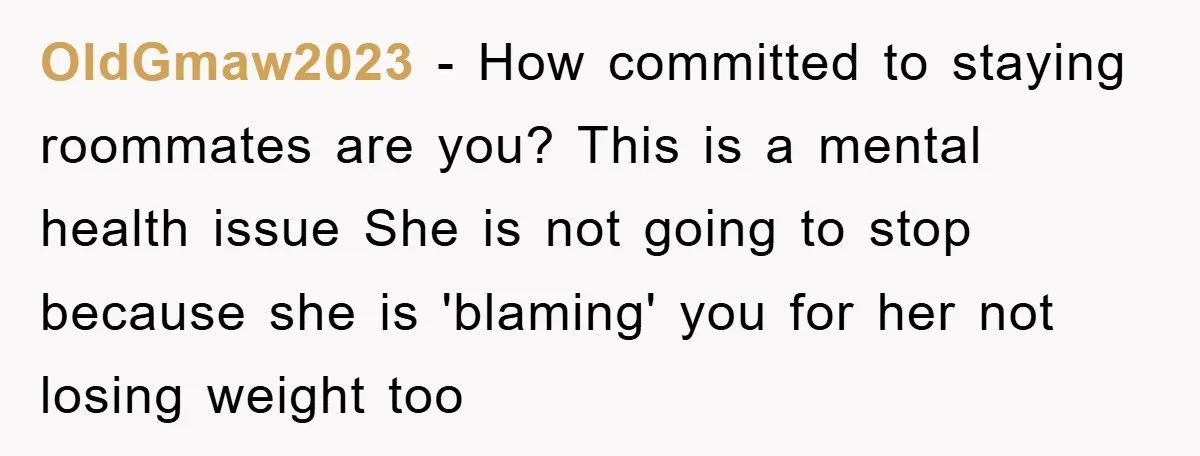 OldGmaw2023 − How committed to staying roommates are you? This is a mental health issue She is not going to stop because she is 'blaming' you for her not losing...