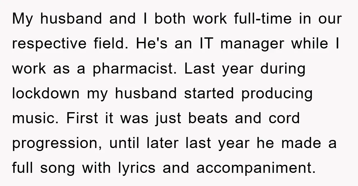 My husband and I both work full-time in our respective field. He's an IT manager while I work as a pharmacist. Last year during lockdown my husband started producing music....