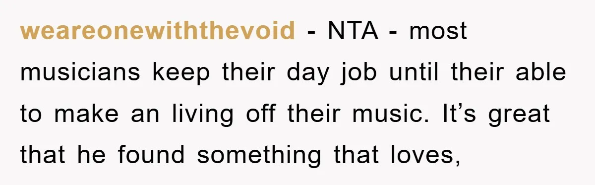 weareonewiththevoid − NTA - most musicians keep their day job until their able to make an living off their music. It’s great that he found something that loves,