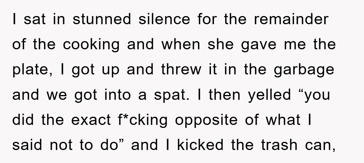 I sat in stunned silence for the remainder of the cooking and when she gave me the plate, I got up and threw it in the garbage and we got...