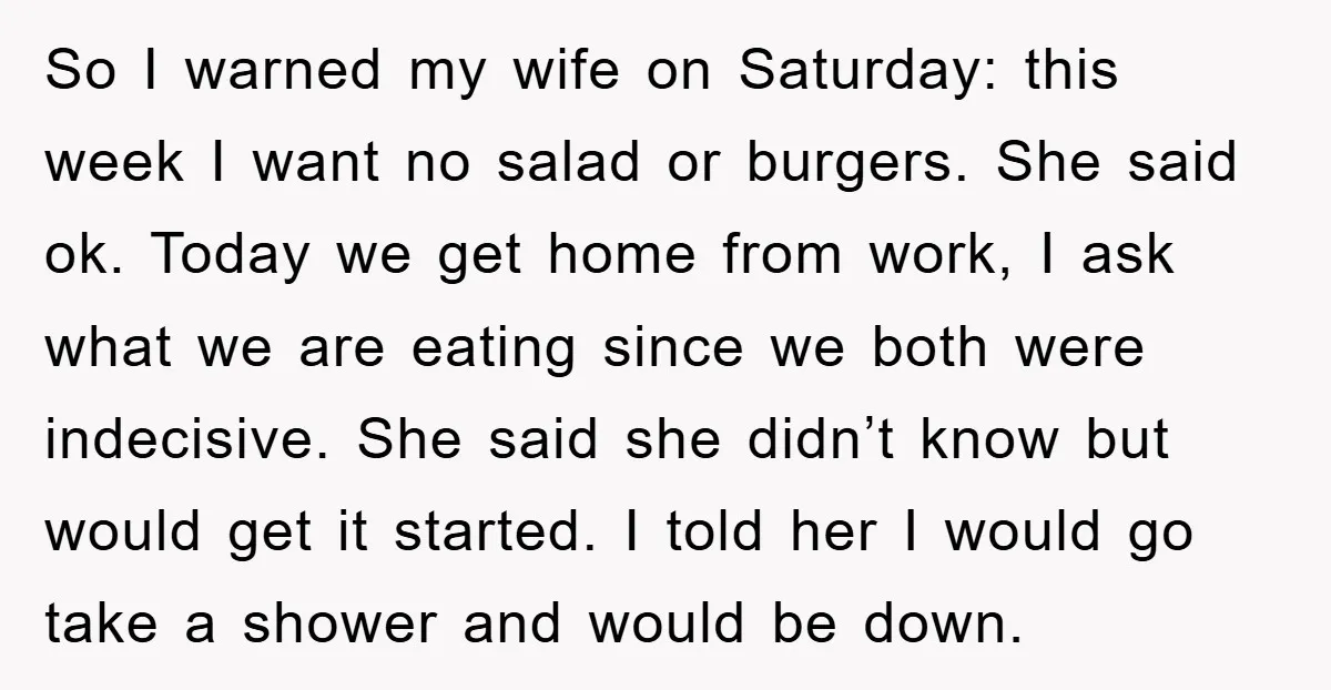 So I warned my wife on Saturday: this week I want no salad or burgers. She said ok. Today we get home from work, I ask what we are eating...