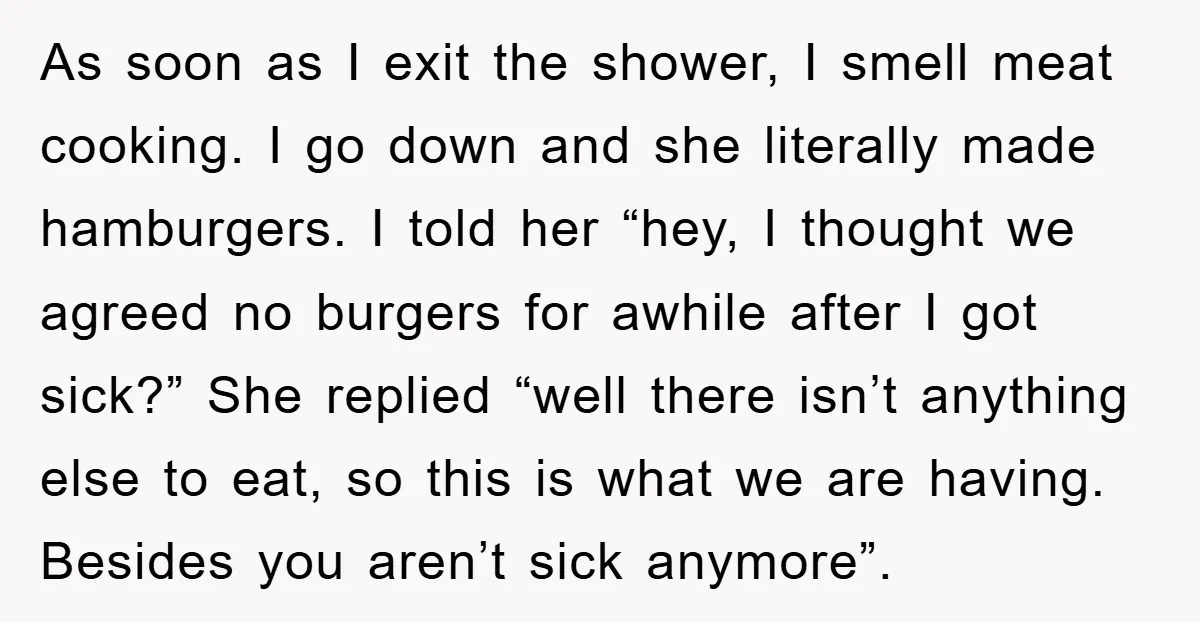 As soon as I exit the shower, I smell meat cooking. I go down and she literally made hamburgers. I told her “hey, I thought we agreed no burgers for...