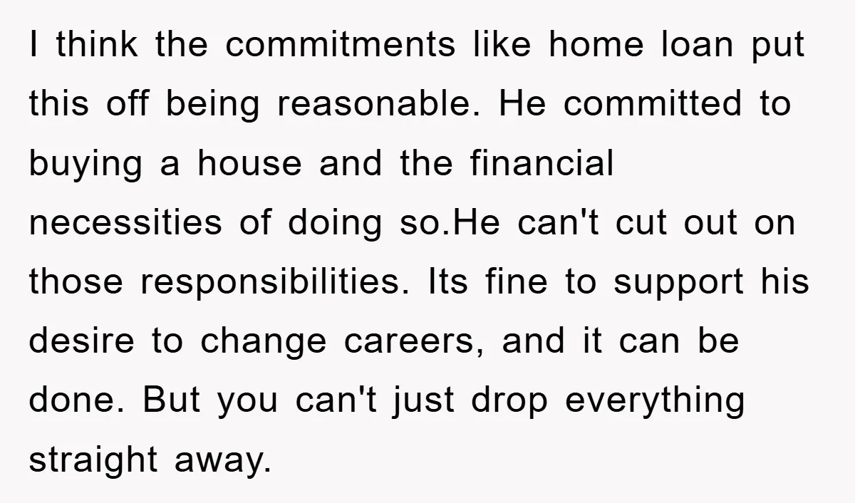 I think the commitments like home loan put this off being reasonable. He committed to buying a house and the financial necessities of doing so.He can't cut out on those...