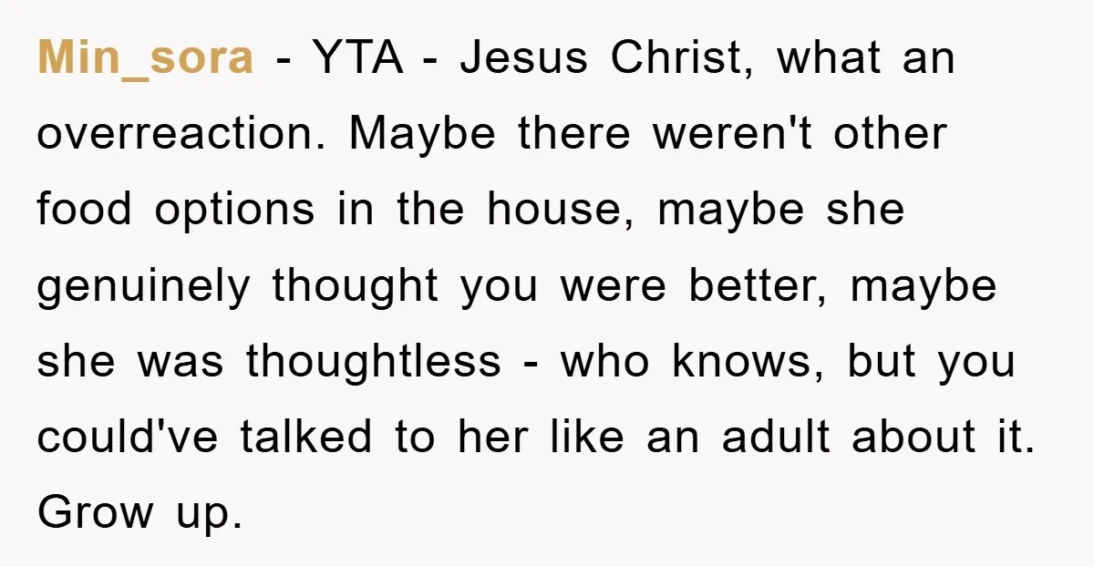 Min_sora − YTA - Jesus Christ, what an overreaction. Maybe there weren't other food options in the house, maybe she genuinely thought you were better, maybe she was thoughtless -...