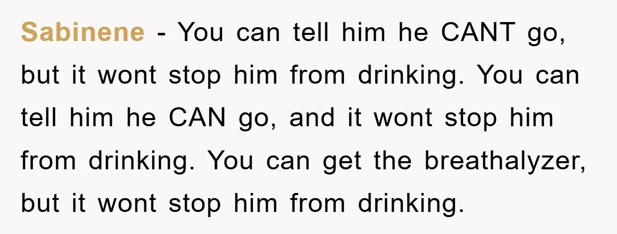Sabinene − You can tell him he CANT go, but it wont stop him from drinking. You can tell him he CAN go, and it wont stop him from drinking....
