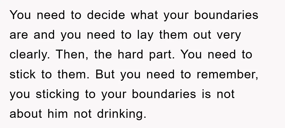 You need to decide what your boundaries are and you need to lay them out very clearly. Then, the hard part. You need to stick to them. But you need...